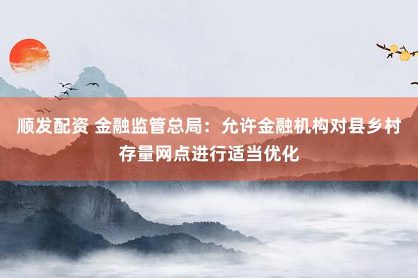 顺发配资 金融监管总局：允许金融机构对县乡村存量网点进行适当优化