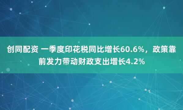 创同配资 一季度印花税同比增长60.6%，政策靠前发力带动财政支出增长4.2%