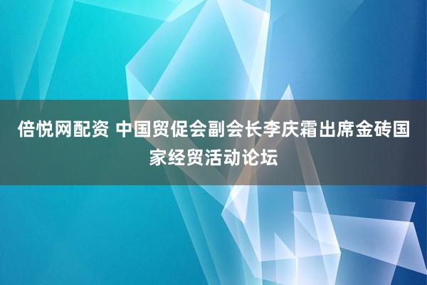 倍悦网配资 中国贸促会副会长李庆霜出席金砖国家经贸活动论坛