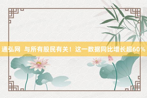 通弘网  与所有股民有关！这一数据同比增长超60%