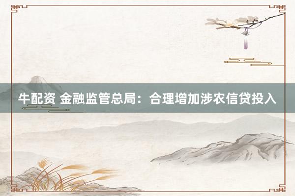 牛配资 金融监管总局：合理增加涉农信贷投入