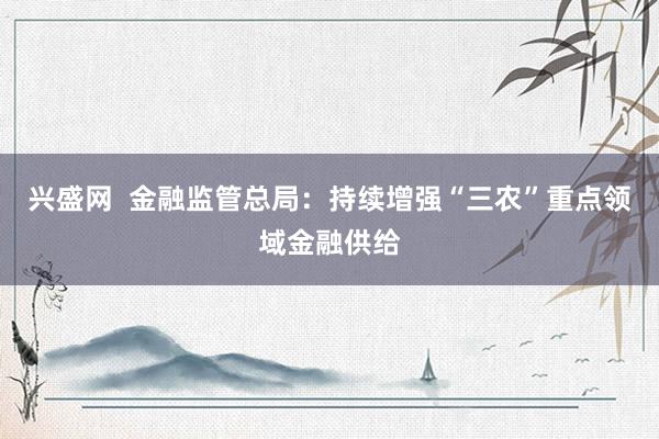 兴盛网  金融监管总局：持续增强“三农”重点领域金融供给
