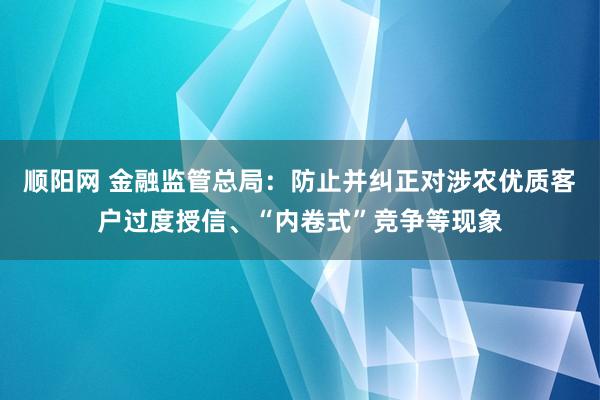 顺阳网 金融监管总局：防止并纠正对涉农优质客户过度授信、“内卷式”竞争等现象