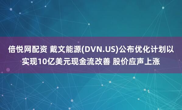 倍悦网配资 戴文能源(DVN.US)公布优化计划以实现10亿美元现金流改善 股价应声上涨