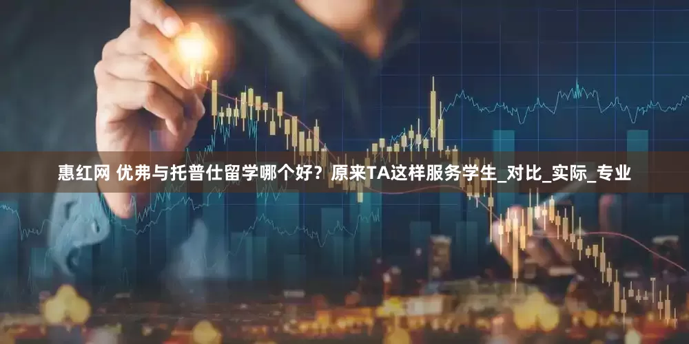 惠红网 优弗与托普仕留学哪个好？原来TA这样服务学生_对比_实际_专业