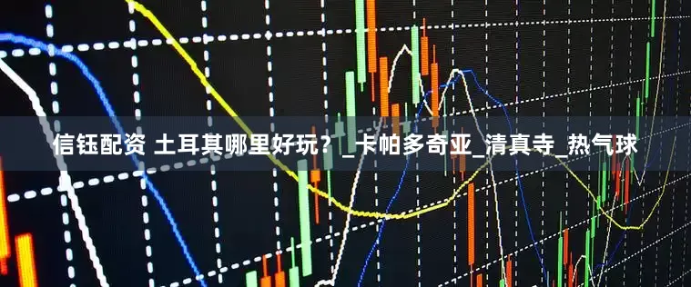 信钰配资 土耳其哪里好玩？_卡帕多奇亚_清真寺_热气球