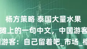 杨方策略 泰国大量水果腐烂，因为摊上的一句中文，中国游客：自己留着吧_市场_榴莲_标语
