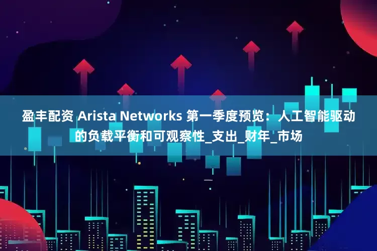 盈丰配资 Arista Networks 第一季度预览：人工智能驱动的负载平衡和可观察性_支出_财年_市场