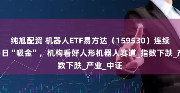 纯旭配资 机器人ETF易方达（159530）连续14个交易日“吸金”，机构看好人形机器人赛道_指数下跌_产业_中证