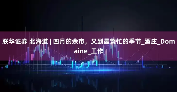 联华证券 北海道 | 四月的余市，又到最繁忙的季节_酒庄_Domaine_工作
