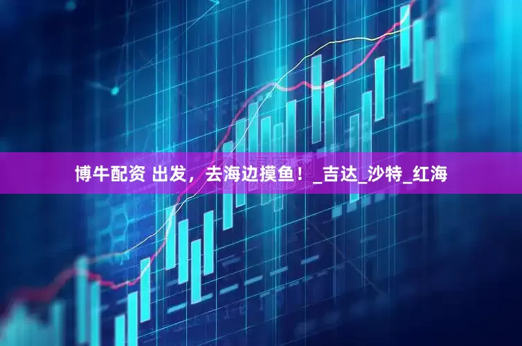 博牛配资 出发，去海边摸鱼！_吉达_沙特_红海