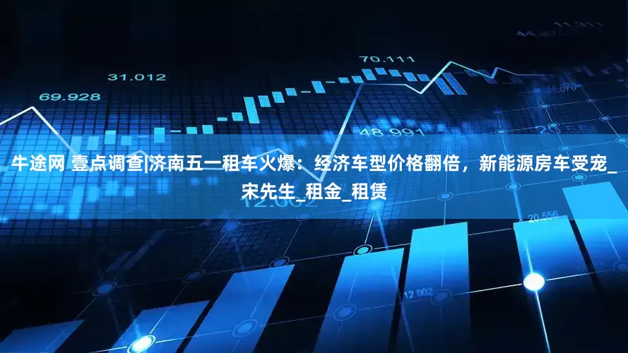 牛途网 壹点调查|济南五一租车火爆：经济车型价格翻倍，新能源房车受宠_宋先生_租金_租赁