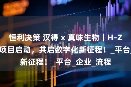 恒利决策 汉得 x 真味生物｜H-ZERO PaaS项目启动，共启数字化新征程！_平台_企业_流程