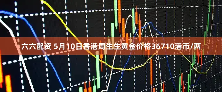 六六配资 5月10日香港周生生黄金价格36710港币/两