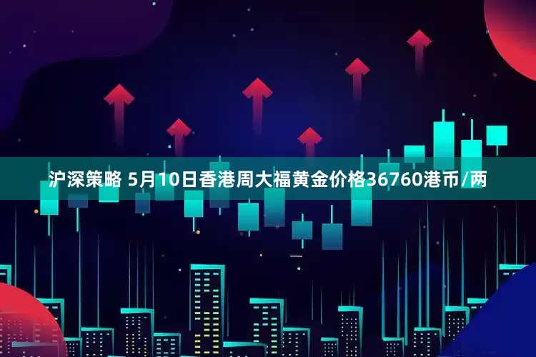 沪深策略 5月10日香港周大福黄金价格36760港币/两