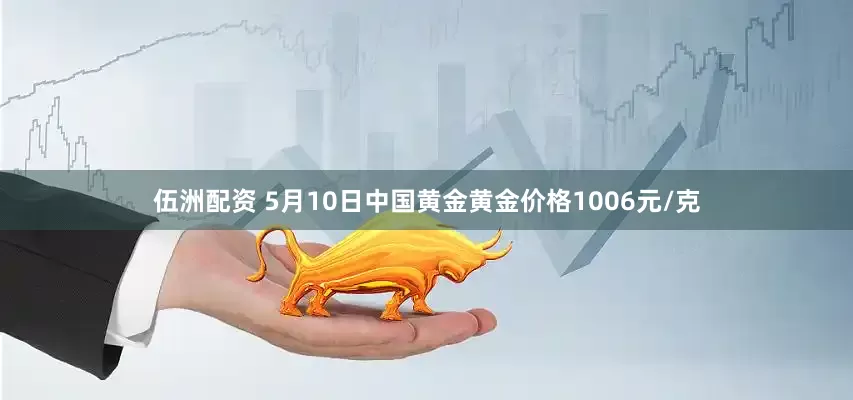 伍洲配资 5月10日中国黄金黄金价格1006元/克