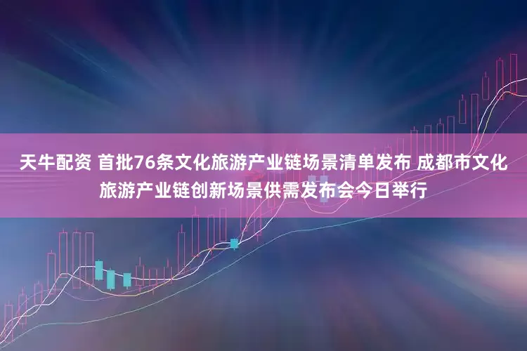 天牛配资 首批76条文化旅游产业链场景清单发布 成都市文化旅游产业链创新场景供需发布会今日举行