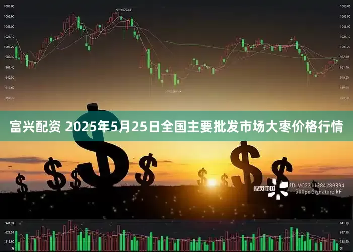 富兴配资 2025年5月25日全国主要批发市场大枣价格行情