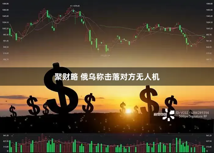 聚财略 俄乌称击落对方无人机