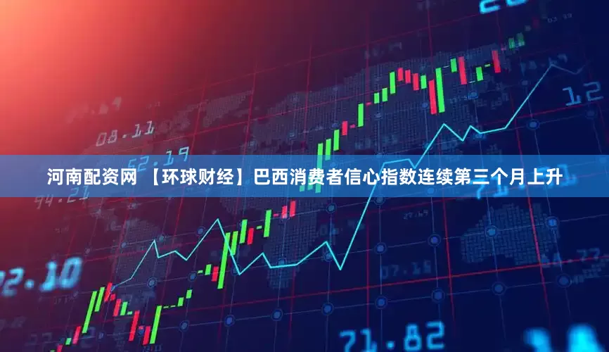 河南配资网 【环球财经】巴西消费者信心指数连续第三个月上升