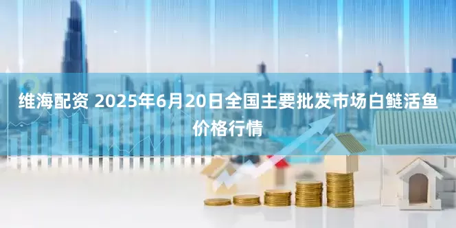 维海配资 2025年6月20日全国主要批发市场白鲢活鱼价格行情