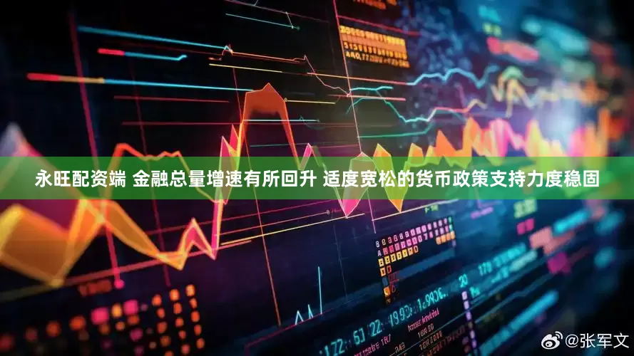 永旺配资端 金融总量增速有所回升 适度宽松的货币政策支持力度稳固