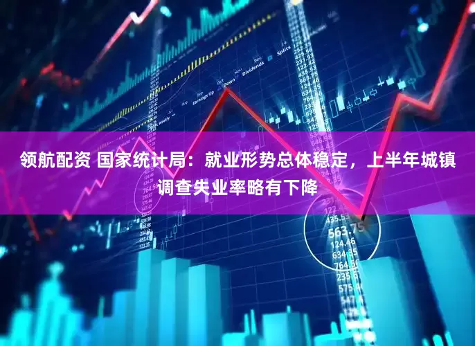 领航配资 国家统计局：就业形势总体稳定，上半年城镇调查失业率略有下降