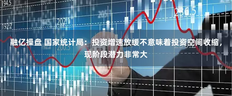 融亿操盘 国家统计局：投资增速放缓不意味着投资空间收缩，现阶段潜力非常大
