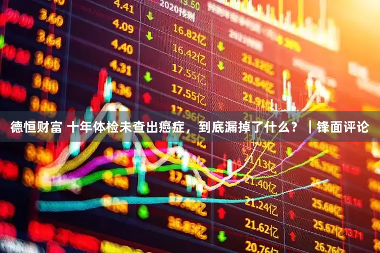 德恒财富 十年体检未查出癌症，到底漏掉了什么？｜锋面评论