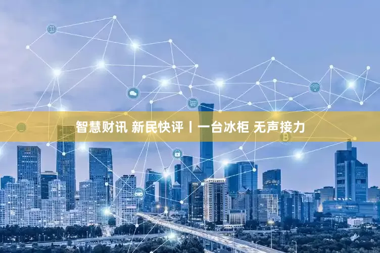 智慧财讯 新民快评丨一台冰柜 无声接力