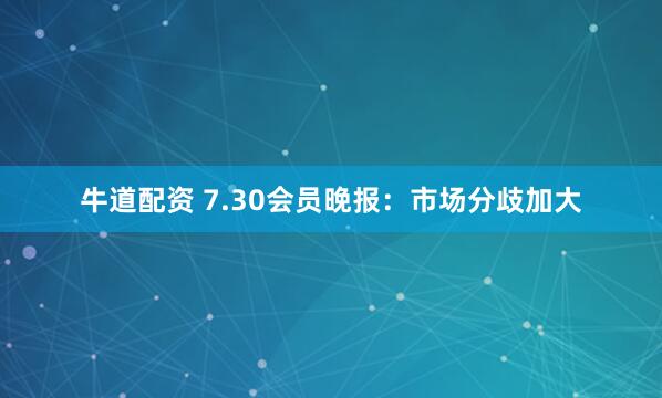 牛道配资 7.30会员晚报：市场分歧加大
