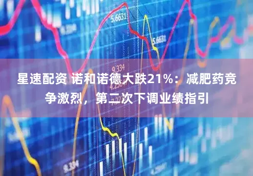 星速配资 诺和诺德大跌21%：减肥药竞争激烈，第二次下调业绩指引