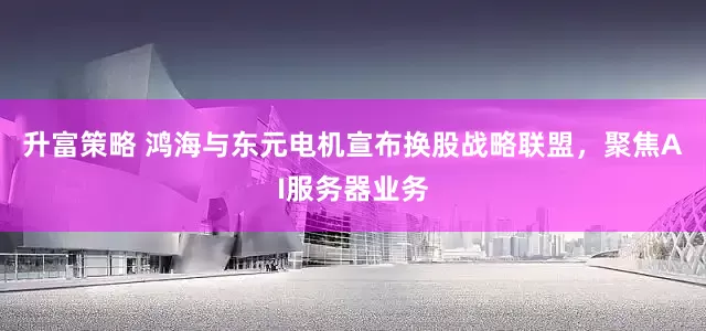升富策略 鸿海与东元电机宣布换股战略联盟，聚焦AI服务器业务