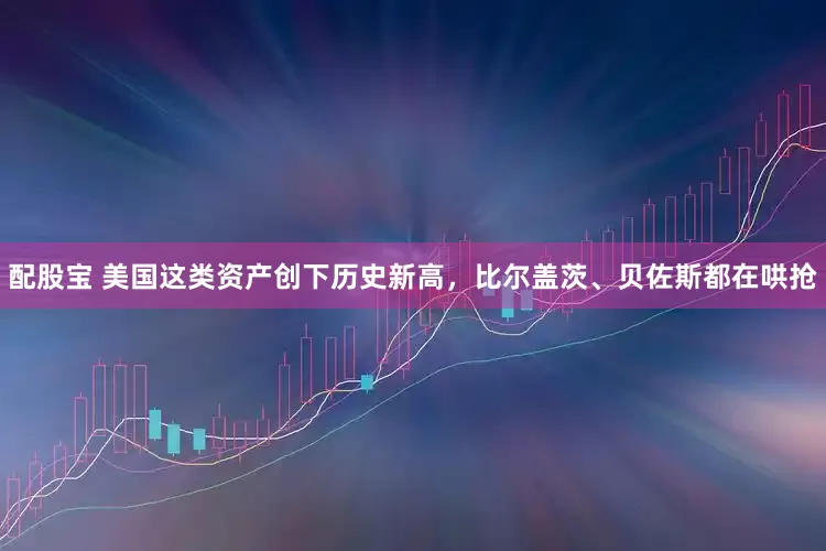 配股宝 美国这类资产创下历史新高，比尔盖茨、贝佐斯都在哄抢