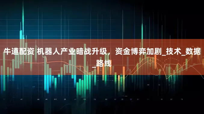 牛道配资 机器人产业暗战升级，资金博弈加剧_技术_数据_路线