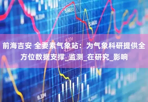 前海吉安 全要素气象站：为气象科研提供全方位数据支撑_监测_在研究_影响