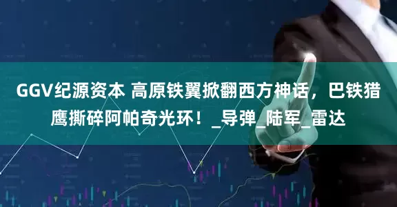 GGV纪源资本 高原铁翼掀翻西方神话，巴铁猎鹰撕碎阿帕奇光环！_导弹_陆军_雷达