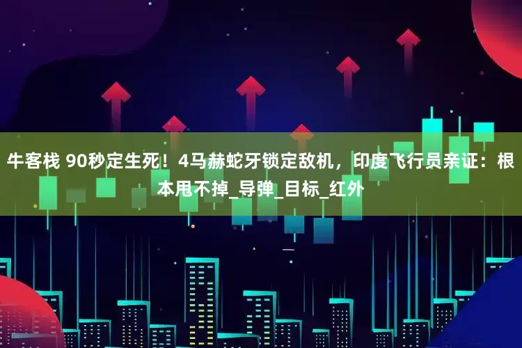 牛客栈 90秒定生死！4马赫蛇牙锁定敌机，印度飞行员亲证：根本甩不掉_导弹_目标_红外