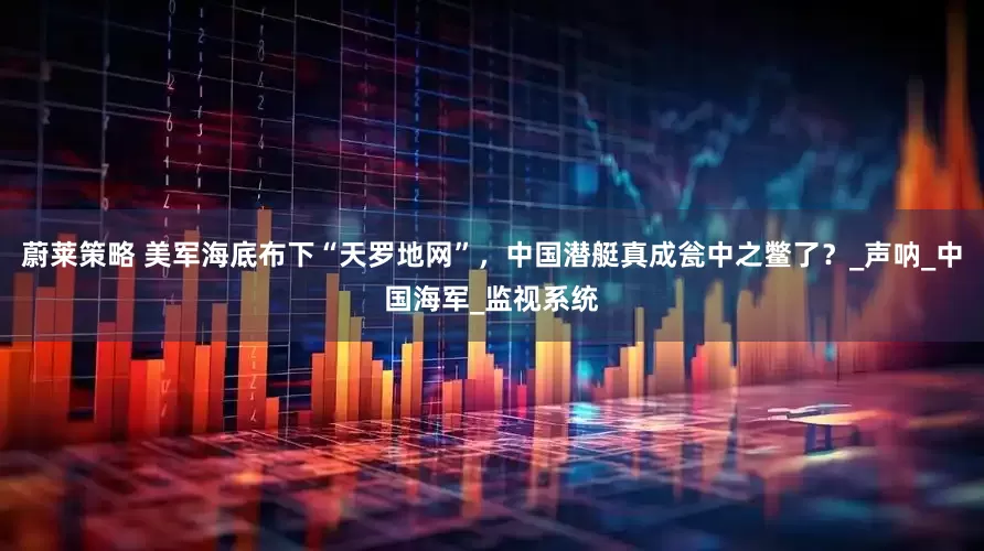 蔚莱策略 美军海底布下“天罗地网”，中国潜艇真成瓮中之鳖了？_声呐_中国海军_监视系统