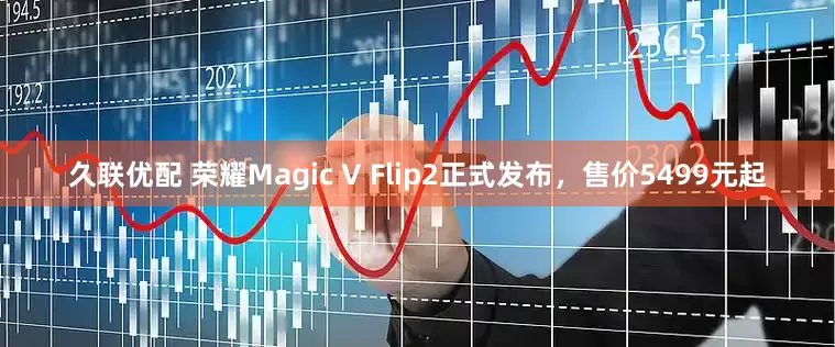 久联优配 荣耀Magic V Flip2正式发布，售价5499元起