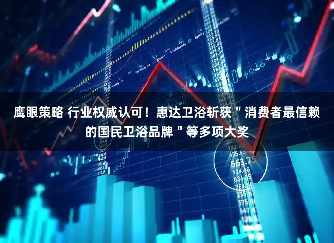 鹰眼策略 行业权威认可！惠达卫浴斩获＂消费者最信赖的国民卫浴品牌＂等多项大奖