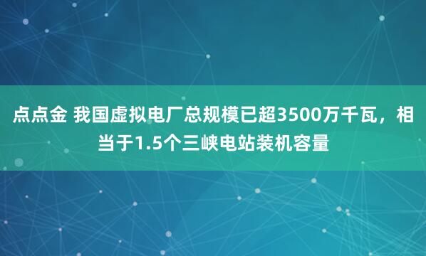 点点金 我国虚拟电厂总规模已超3500万千瓦，相当于1.5个三峡电站装机容量
