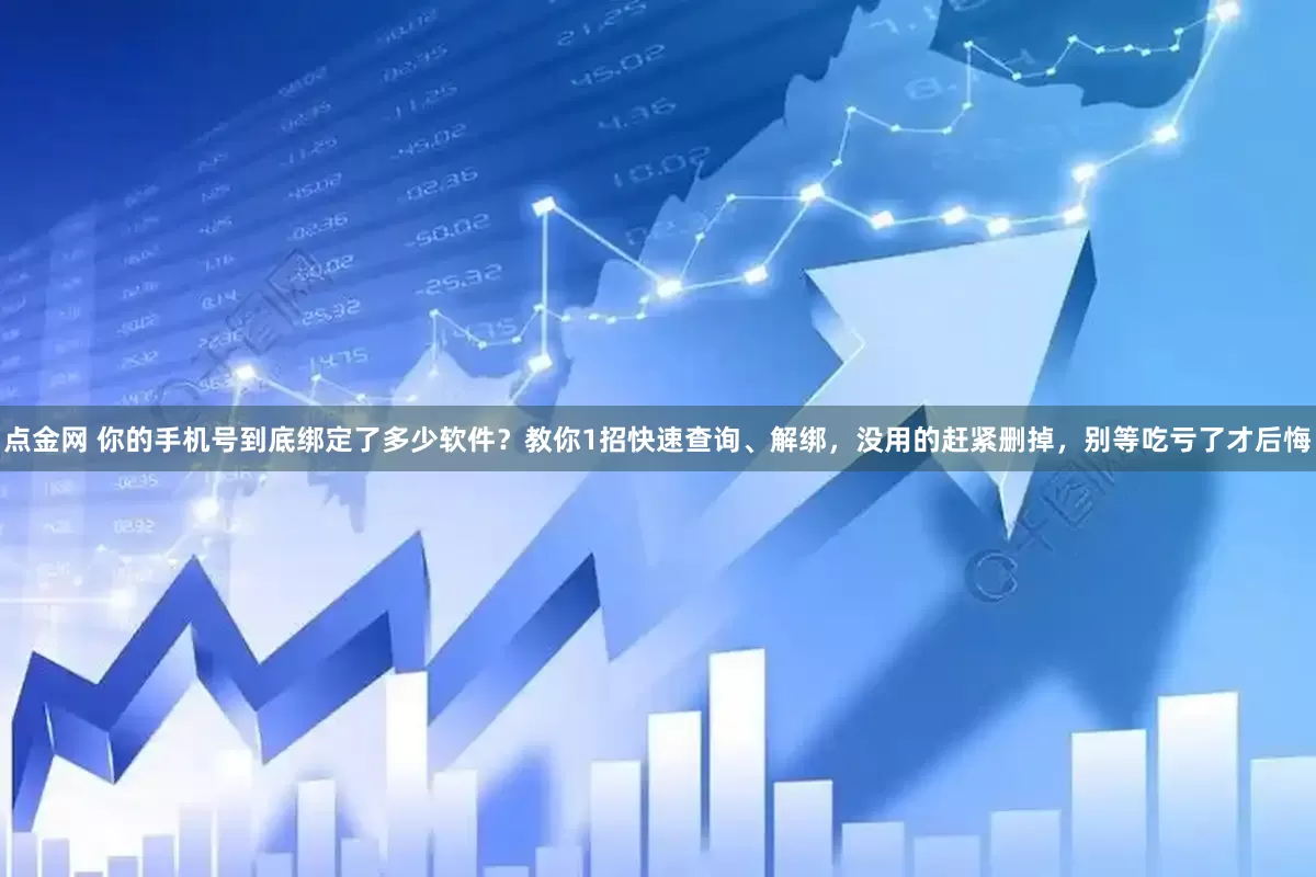 点金网 你的手机号到底绑定了多少软件？教你1招快速查询、解绑，没用的赶紧删掉，别等吃亏了才后悔