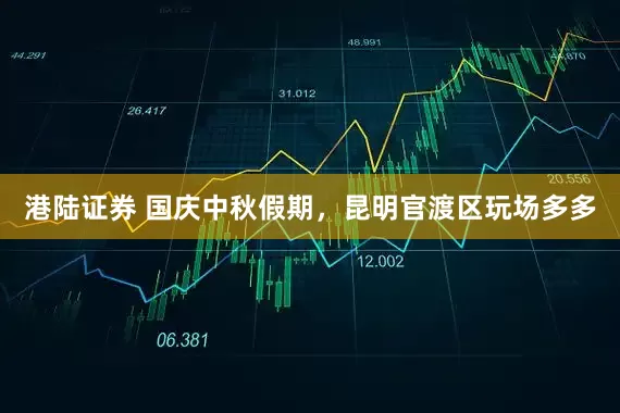 港陆证券 国庆中秋假期，昆明官渡区玩场多多