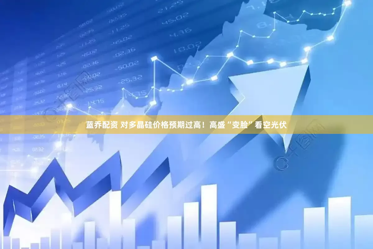 蓝乔配资 对多晶硅价格预期过高！高盛“变脸”看空光伏