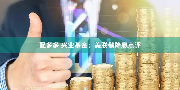 配多多 兴业基金：美联储降息点评