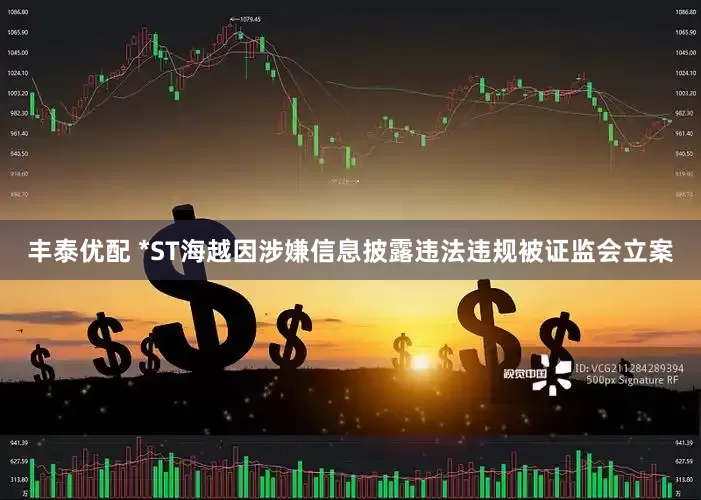 丰泰优配 *ST海越因涉嫌信息披露违法违规被证监会立案