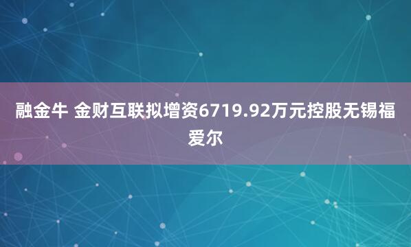 融金牛 金财互联拟增资6719.92万元控股无锡福爱尔