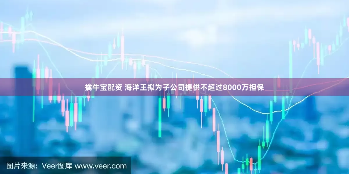 擒牛宝配资 海洋王拟为子公司提供不超过8000万担保