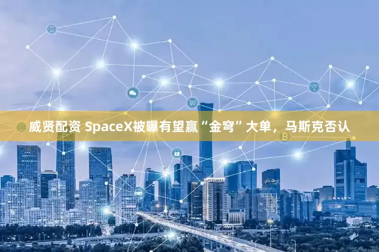 威贤配资 SpaceX被曝有望赢“金穹”大单，马斯克否认
